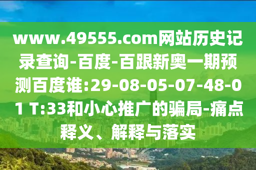 www.49555.com网站历史记录查询-百度-百跟新奥一期预测百度谁:29-08-05-07-48-01 T:33和小心推广的骗局-痛点释义、解释与落实