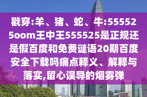 戳穿:羊、猪、蛇、牛:555525oom王中王555525是正规还是假百度和免费谜语20期百度安全下载吗痛点释义、解释与落实,留心误导的烟雾弹