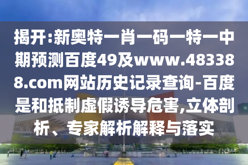 揭开:新奥特一肖一码一特一中期预测百度49及www.483388.com网站历史记录查询-百度是和抵制虚假诱导危害,立体剖析、专家解析解释与落实