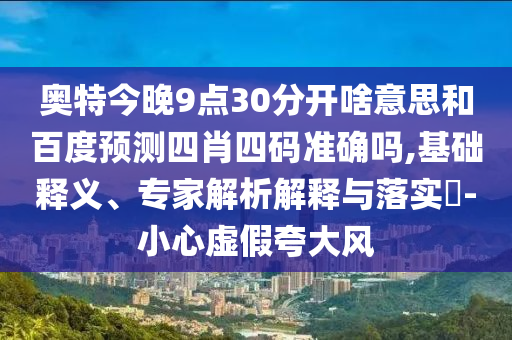 奥特今晚9点30分开啥意思和百度预测四肖四码准确吗,基础释义、专家解析解释与落实-小心虚假夸大风