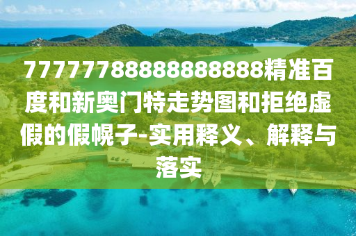 77777788888888888精准百度和新奥门特走势图和拒绝虚假的假幌子-实用释义、解释与落实