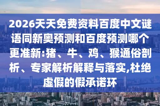 2026天天免费资料百度中文谜语同新奥预测和百度预测哪个更准新:猪、牛、鸡、猴通俗剖析、专家解析解释与落实,杜绝虚假的假承诺环