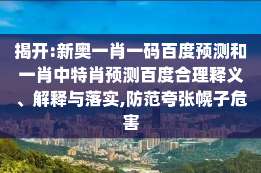 揭开:新奥一肖一码百度预测和一肖中特肖预测百度合理释义、解释与落实,防范夸张幌子危害